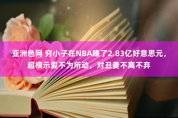 亚洲色网 穷小子在NBA赚了2.83亿好意思元，超模示爱不为所动，对丑妻不离不弃