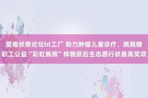 爱唯侦察论坛bt工厂 助力肿瘤儿童诊疗，跳跳糖职工公益“彩虹熊熊”样貌获后生志愿行状最高奖项