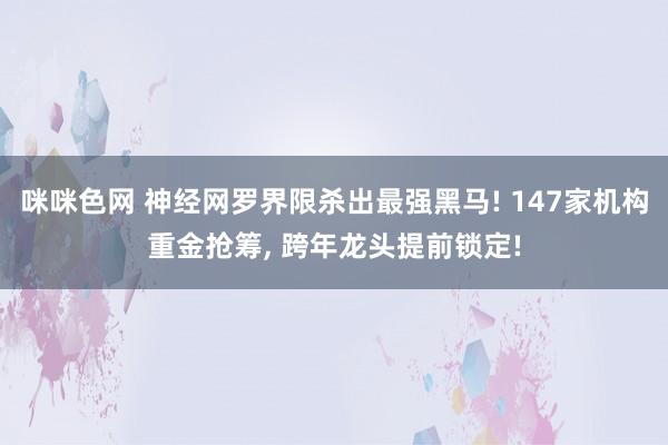 咪咪色网 神经网罗界限杀出最强黑马! 147家机构重金抢筹， 跨年龙头提前锁定!