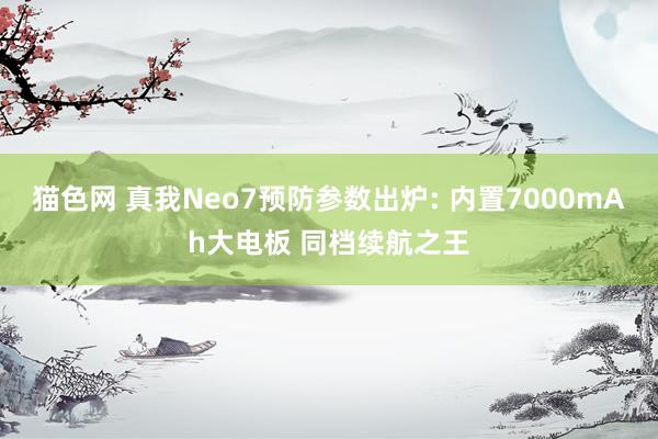 猫色网 真我Neo7预防参数出炉: 内置7000mAh大电板 同档续航之王