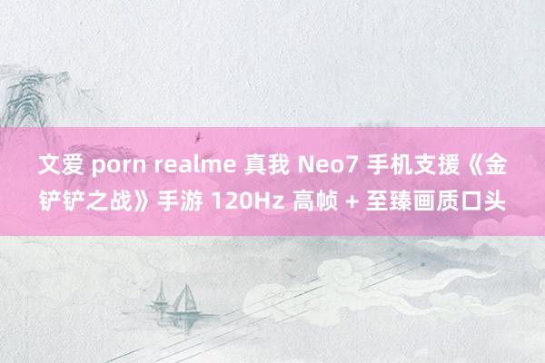 文爱 porn realme 真我 Neo7 手机支援《金铲铲之战》手游 120Hz 高帧 + 至臻画质口头