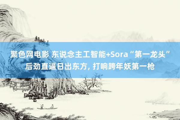 聚色网电影 东说念主工智能+Sora“第一龙头”后劲直逼日出东方， 打响跨年妖第一枪