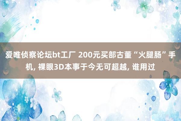 爱唯侦察论坛bt工厂 200元买部古董“火腿肠”手机， 裸眼3D本事于今无可超越， 谁用过