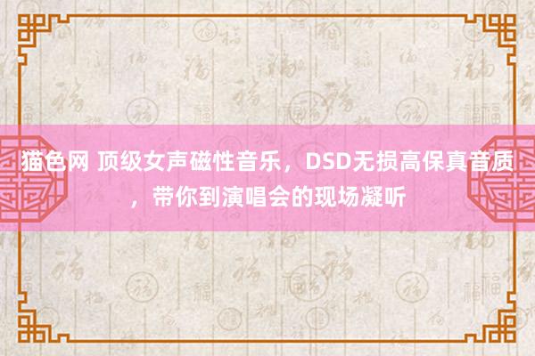 猫色网 顶级女声磁性音乐，DSD无损高保真音质，带你到演唱会的现场凝听