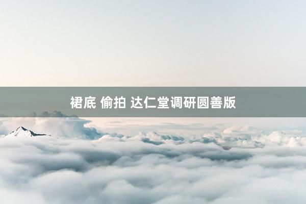 裙底 偷拍 达仁堂调研圆善版