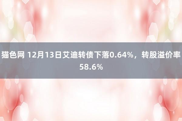 猫色网 12月13日艾迪转债下落0.64%，转股溢价率58.6%