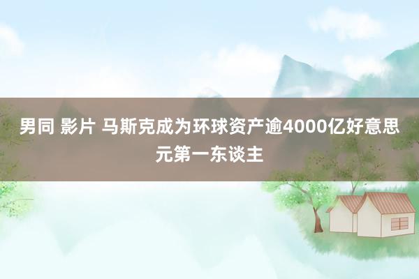 男同 影片 马斯克成为环球资产逾4000亿好意思元第一东谈主