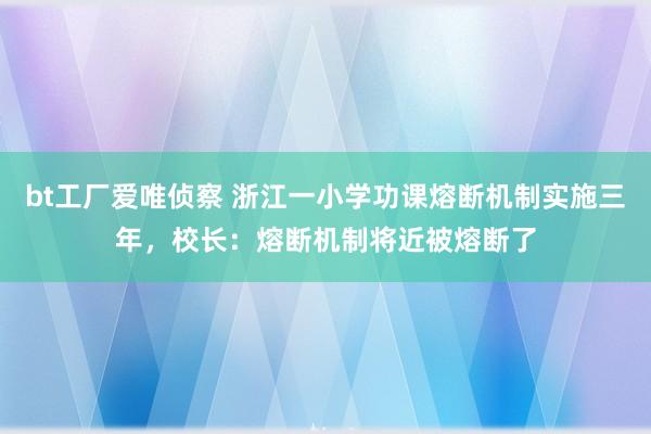 bt工厂爱唯侦察 浙江一小学功课熔断机制实施三年，校长：熔断机制将近被熔断了