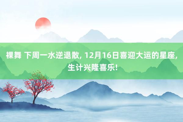 裸舞 下周一水逆退散， 12月16日喜迎大运的星座， 生计兴隆喜乐!