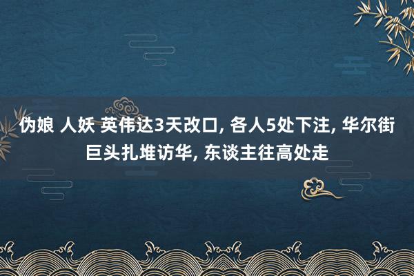 伪娘 人妖 英伟达3天改口， 各人5处下注， 华尔街巨头扎堆访华， 东谈主往高处走