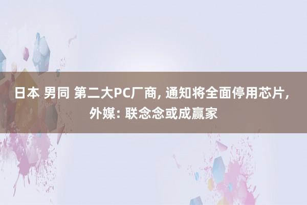 日本 男同 第二大PC厂商， 通知将全面停用芯片， 外媒: 联念念或成赢家