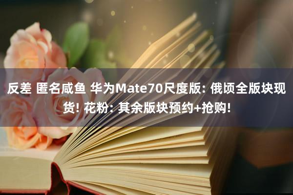 反差 匿名咸鱼 华为Mate70尺度版: 俄顷全版块现货! 花粉: 其余版块预约+抢购!