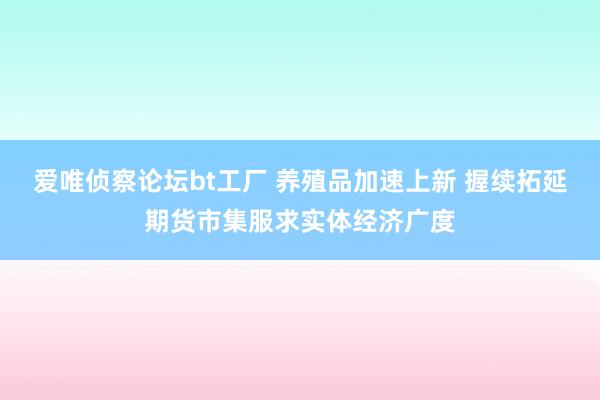 爱唯侦察论坛bt工厂 养殖品加速上新 握续拓延期货市集服求实体经济广度