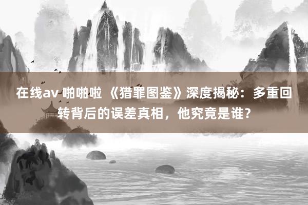 在线av 啪啪啦 《猎罪图鉴》深度揭秘：多重回转背后的误差真相，他究竟是谁？