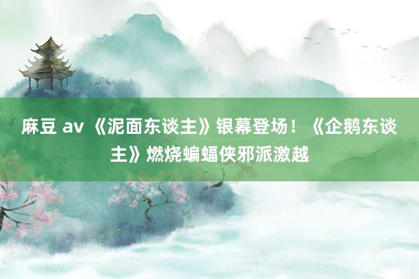 麻豆 av 《泥面东谈主》银幕登场！《企鹅东谈主》燃烧蝙蝠侠邪派激越