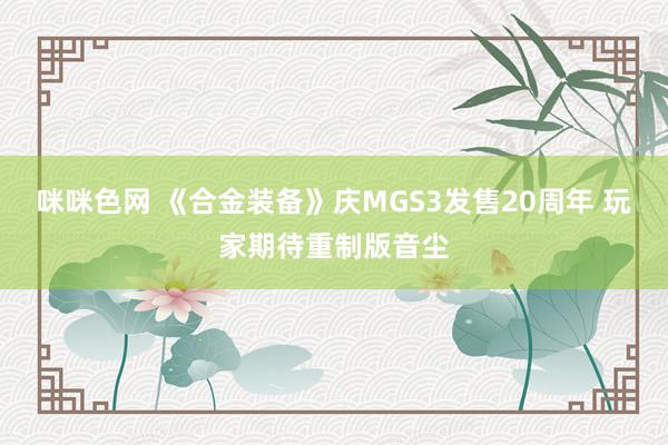 咪咪色网 《合金装备》庆MGS3发售20周年 玩家期待重制版音尘