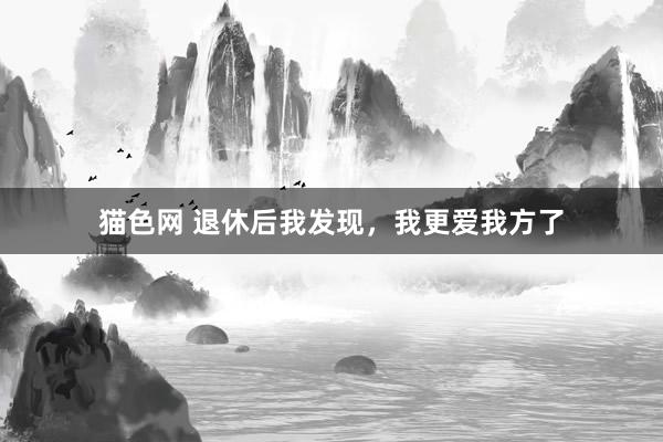 猫色网 退休后我发现，我更爱我方了