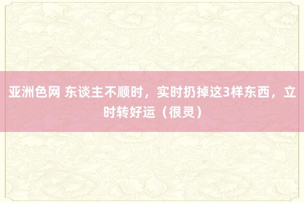 亚洲色网 东谈主不顺时，实时扔掉这3样东西，立时转好运（很灵）