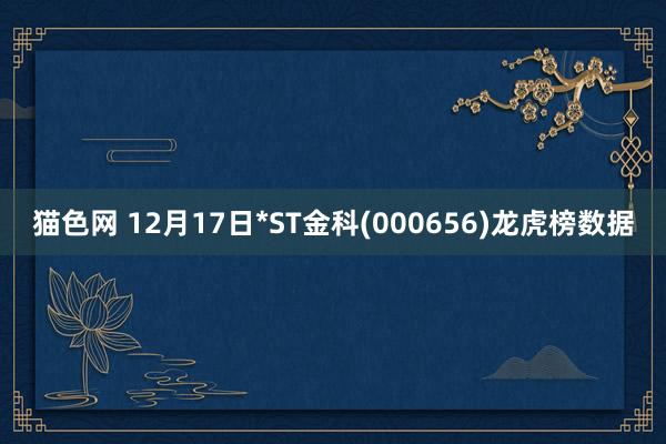 猫色网 12月17日*ST金科(000656)龙虎榜数据