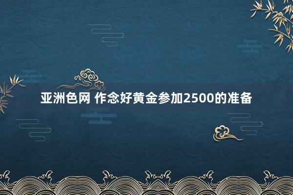 亚洲色网 作念好黄金参加2500的准备