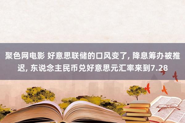 聚色网电影 好意思联储的口风变了， 降息筹办被推迟， 东说念主民币兑好意思元汇率来到7.28