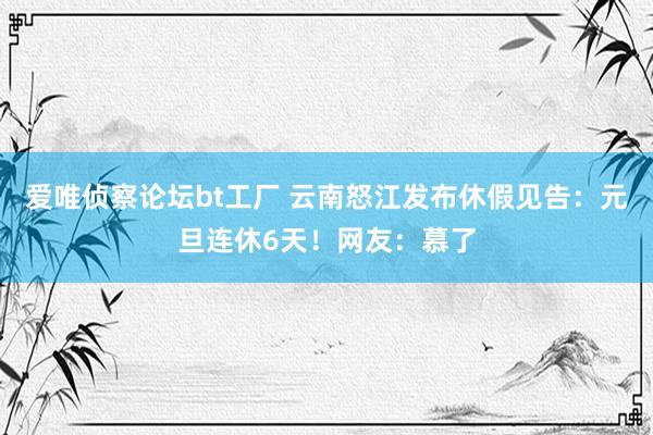 爱唯侦察论坛bt工厂 云南怒江发布休假见告：元旦连休6天！网友：慕了