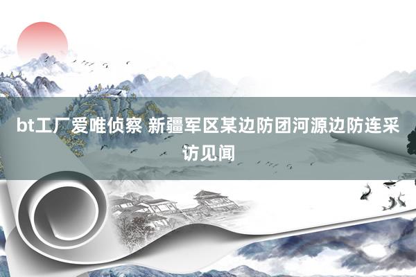 bt工厂爱唯侦察 新疆军区某边防团河源边防连采访见闻