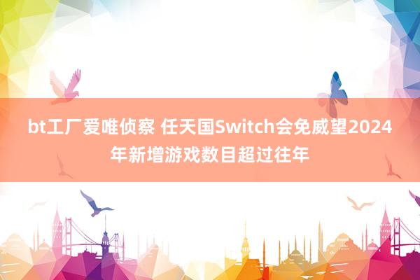 bt工厂爱唯侦察 任天国Switch会免威望2024年新增游戏数目超过往年