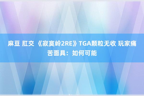 麻豆 肛交 《寂寞岭2RE》TGA颗粒无收 玩家痛苦面具：如何可能