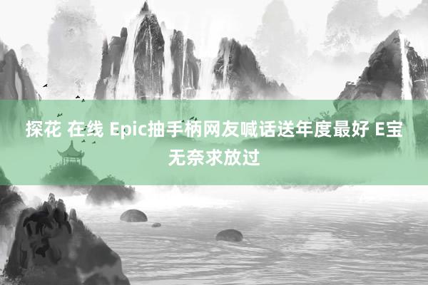 探花 在线 Epic抽手柄网友喊话送年度最好 E宝无奈求放过