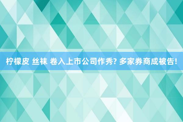 柠檬皮 丝袜 卷入上市公司作秀? 多家券商成被告!