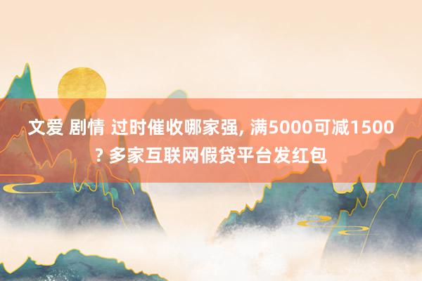 文爱 剧情 过时催收哪家强， 满5000可减1500? 多家互联网假贷平台发红包