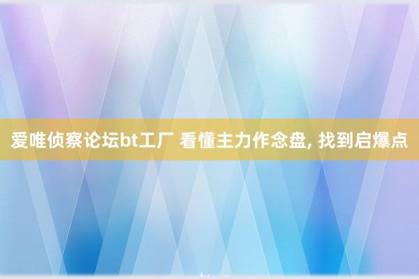 爱唯侦察论坛bt工厂 看懂主力作念盘， 找到启爆点