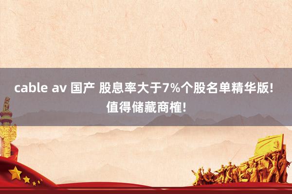 cable av 国产 股息率大于7%个股名单精华版! 值得储藏商榷!