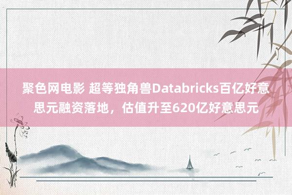 聚色网电影 超等独角兽Databricks百亿好意思元融资落地，估值升至620亿好意思元