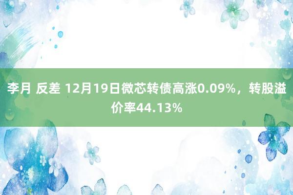 李月 反差 12月19日微芯转债高涨0.09%，转股溢价率44.13%