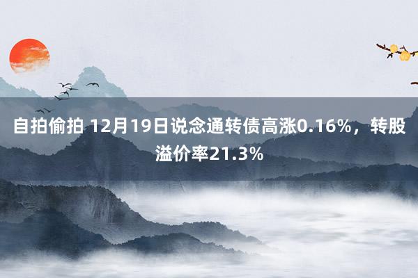 自拍偷拍 12月19日说念通转债高涨0.16%，转股溢价率21.3%