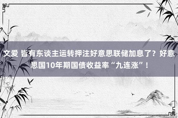 文爱 皆有东谈主运转押注好意思联储加息了？好意思国10年期国债收益率“九连涨”！