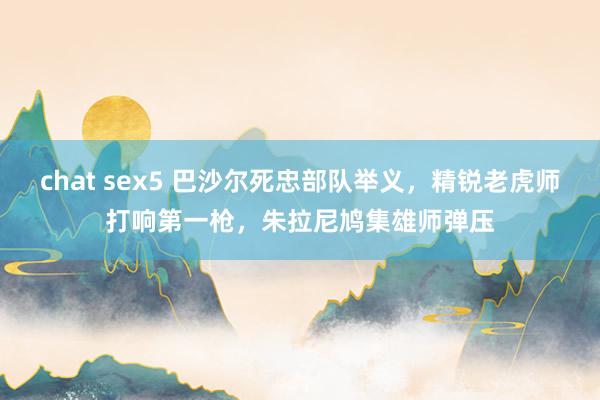 chat sex5 巴沙尔死忠部队举义，精锐老虎师打响第一枪，朱拉尼鸠集雄师弹压