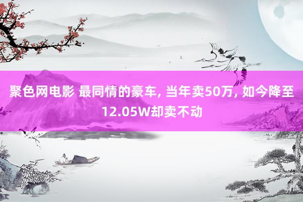 聚色网电影 最同情的豪车， 当年卖50万， 如今降至12.05W却卖不动