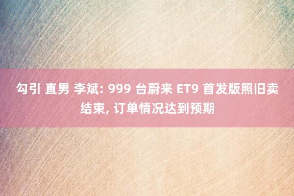 勾引 直男 李斌: 999 台蔚来 ET9 首发版照旧卖结束， 订单情况达到预期