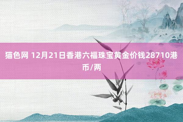 猫色网 12月21日香港六福珠宝黄金价钱28710港币/两