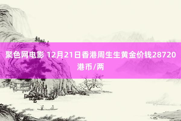 聚色网电影 12月21日香港周生生黄金价钱28720港币/两