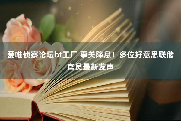 爱唯侦察论坛bt工厂 事关降息！多位好意思联储官员最新发声