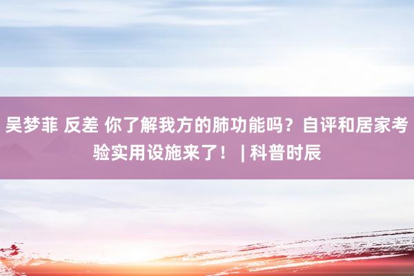 吴梦菲 反差 你了解我方的肺功能吗？自评和居家考验实用设施来了！ | 科普时辰