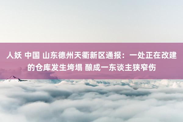 人妖 中国 山东德州天衢新区通报：一处正在改建的仓库发生垮塌 酿成一东谈主狭窄伤