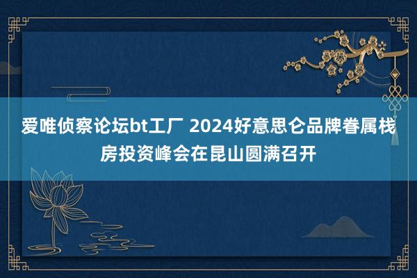 爱唯侦察论坛bt工厂 2024好意思仑品牌眷属栈房投资峰会在昆山圆满召开