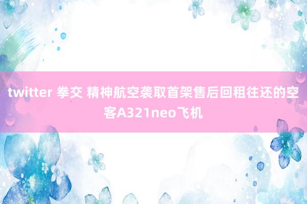 twitter 拳交 精神航空袭取首架售后回租往还的空客A321neo飞机