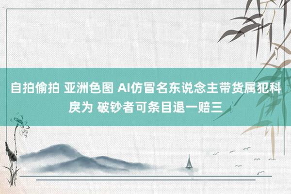 自拍偷拍 亚洲色图 AI仿冒名东说念主带货属犯科戾为 破钞者可条目退一赔三