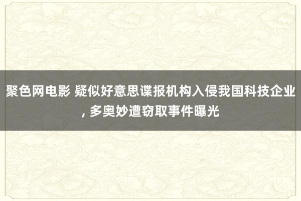 聚色网电影 疑似好意思谍报机构入侵我国科技企业， 多奥妙遭窃取事件曝光